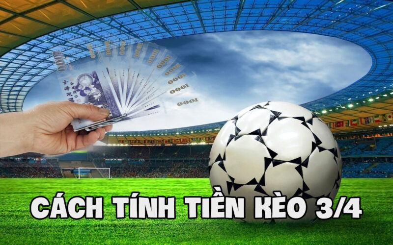 Kèo chấp 3/4 là gì? Kinh nghiệm chơi kèo 3/4 dễ thắng 5 Cách tính tiền kèo chấp 3/4 chi tiết